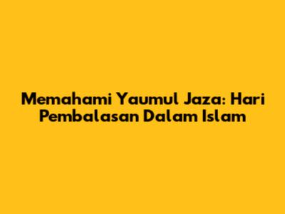 Memahami Yaumul Jaza: Hari Pembalasan Dalam Islam