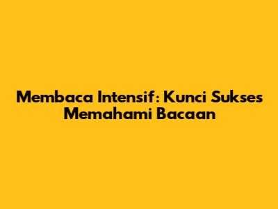 Membaca Intensif: Kunci Sukses Memahami Bacaan