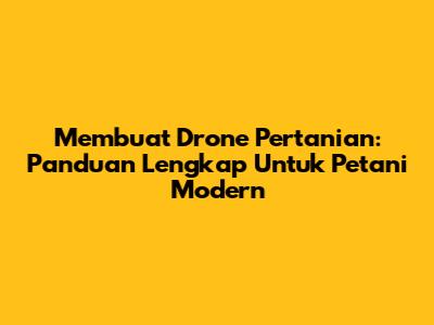 Membuat Drone Pertanian: Panduan Lengkap Untuk Petani Modern