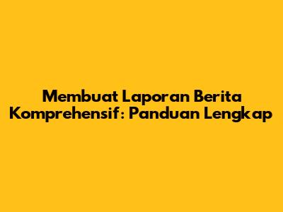 Membuat Laporan Berita Komprehensif: Panduan Lengkap