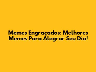 Memes Engraçados: Melhores Memes Para Alegrar Seu Dia!