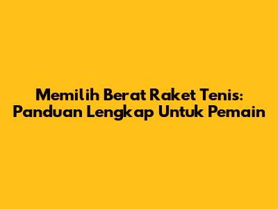Memilih Berat Raket Tenis: Panduan Lengkap Untuk Pemain