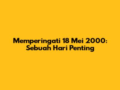 Memperingati 18 Mei 2000: Sebuah Hari Penting