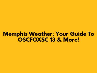 Memphis Weather: Your Guide To OSCFOXSC 13 & More!
