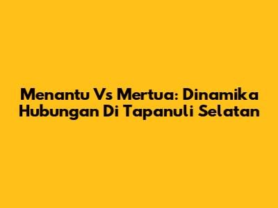 Menantu Vs Mertua: Dinamika Hubungan Di Tapanuli Selatan