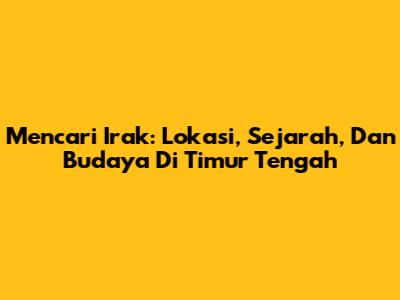 Mencari Irak: Lokasi, Sejarah, Dan Budaya Di Timur Tengah