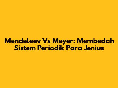Mendeleev Vs Meyer: Membedah Sistem Periodik Para Jenius