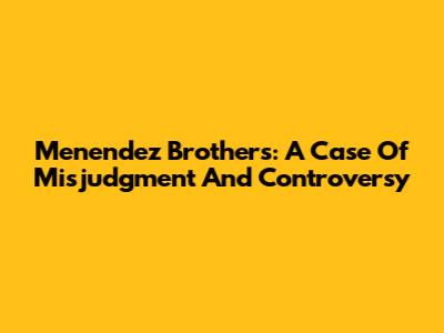 Menendez Brothers: A Case Of Misjudgment And Controversy