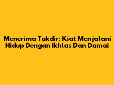 Menerima Takdir: Kiat Menjalani Hidup Dengan Ikhlas Dan Damai