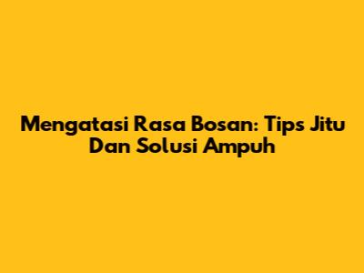 Mengatasi Rasa Bosan: Tips Jitu Dan Solusi Ampuh