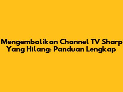 Mengembalikan Channel TV Sharp Yang Hilang: Panduan Lengkap