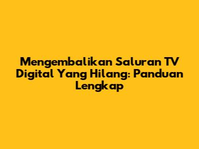 Mengembalikan Saluran TV Digital Yang Hilang: Panduan Lengkap