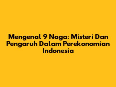 Mengenal 9 Naga: Misteri Dan Pengaruh Dalam Perekonomian Indonesia