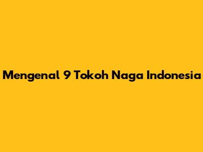 Mengenal 9 Tokoh Naga Indonesia