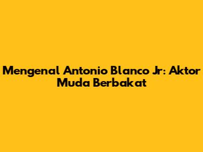 Mengenal Antonio Blanco Jr: Aktor Muda Berbakat