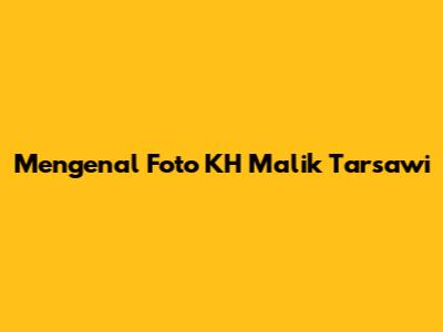 Mengenal Foto KH Malik Tarsawi