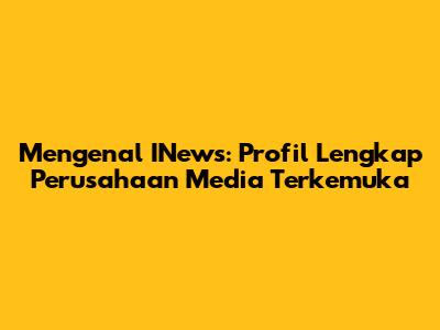 Mengenal INews: Profil Lengkap Perusahaan Media Terkemuka