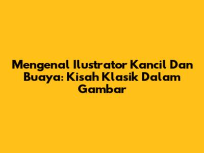Mengenal Ilustrator Kancil Dan Buaya: Kisah Klasik Dalam Gambar