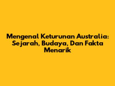 Mengenal Keturunan Australia: Sejarah, Budaya, Dan Fakta Menarik