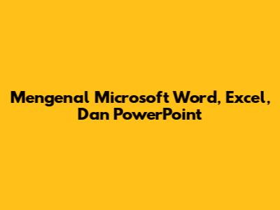 Mengenal Microsoft Word, Excel, Dan PowerPoint
