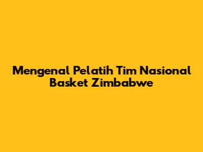 Mengenal Pelatih Tim Nasional Basket Zimbabwe