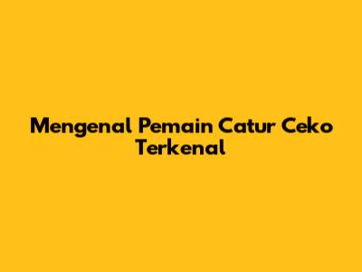 Mengenal Pemain Catur Ceko Terkenal