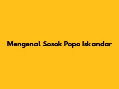 Mengenal Sosok Popo Iskandar