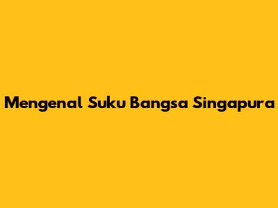 Mengenal Suku Bangsa Singapura