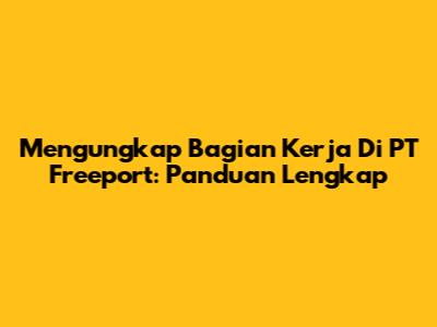 Mengungkap Bagian Kerja Di PT Freeport: Panduan Lengkap