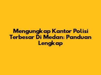 Mengungkap Kantor Polisi Terbesar Di Medan: Panduan Lengkap