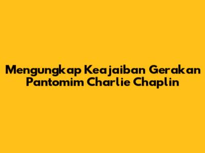 Mengungkap Keajaiban Gerakan Pantomim Charlie Chaplin