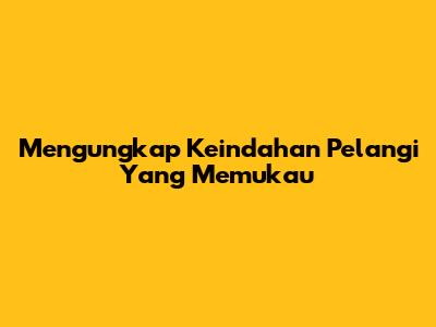 Mengungkap Keindahan Pelangi Yang Memukau