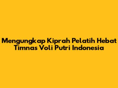 Mengungkap Kiprah Pelatih Hebat Timnas Voli Putri Indonesia