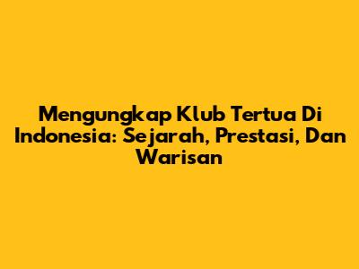 Mengungkap Klub Tertua Di Indonesia: Sejarah, Prestasi, Dan Warisan