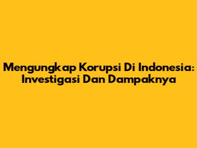 Mengungkap Korupsi Di Indonesia: Investigasi Dan Dampaknya