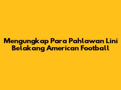 Mengungkap Para Pahlawan Lini Belakang American Football