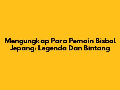 Mengungkap Para Pemain Bisbol Jepang: Legenda Dan Bintang