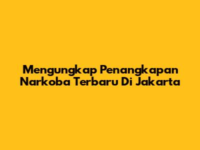 Mengungkap Penangkapan Narkoba Terbaru Di Jakarta