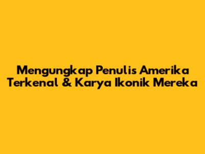Mengungkap Penulis Amerika Terkenal & Karya Ikonik Mereka