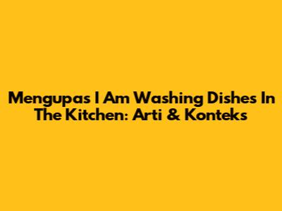 Mengupas 'I Am Washing Dishes In The Kitchen': Arti & Konteks