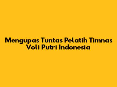 Mengupas Tuntas Pelatih Timnas Voli Putri Indonesia