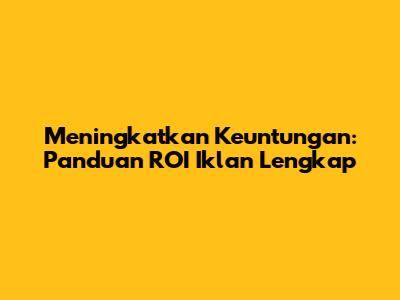 Meningkatkan Keuntungan: Panduan ROI Iklan Lengkap