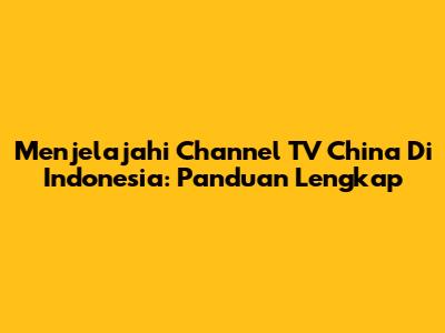 Menjelajahi Channel TV China Di Indonesia: Panduan Lengkap