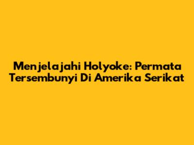 Menjelajahi Holyoke: Permata Tersembunyi Di Amerika Serikat