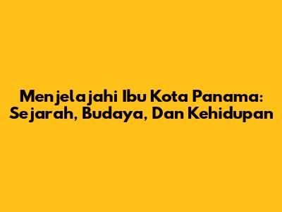 Menjelajahi Ibu Kota Panama: Sejarah, Budaya, Dan Kehidupan