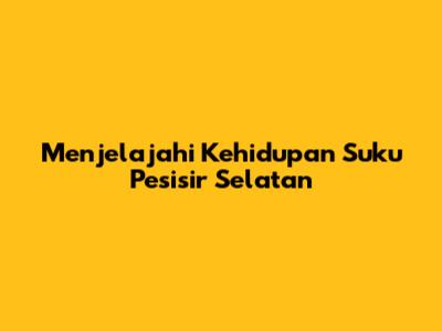 Menjelajahi Kehidupan Suku Pesisir Selatan