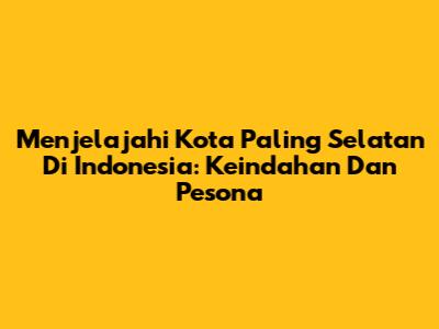 Menjelajahi Kota Paling Selatan Di Indonesia: Keindahan Dan Pesona