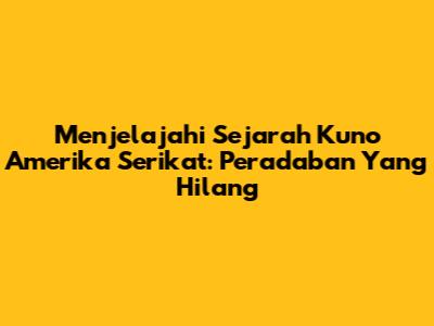 Menjelajahi Sejarah Kuno Amerika Serikat: Peradaban Yang Hilang