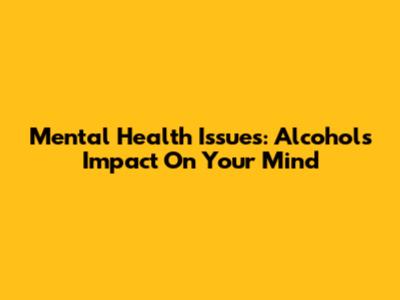 Mental Health Issues: Alcohol's Impact On Your Mind