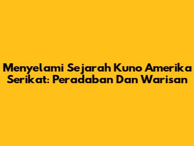 Menyelami Sejarah Kuno Amerika Serikat: Peradaban Dan Warisan